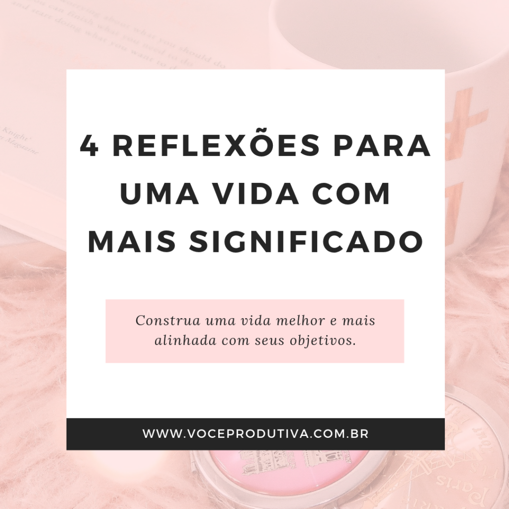 4 Reflexões para uma vida melhor e mais significado Você Produtiva