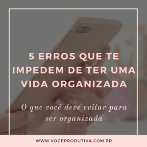 5 erros que você NÃO deve cometer se quiser ter uma vida organizada