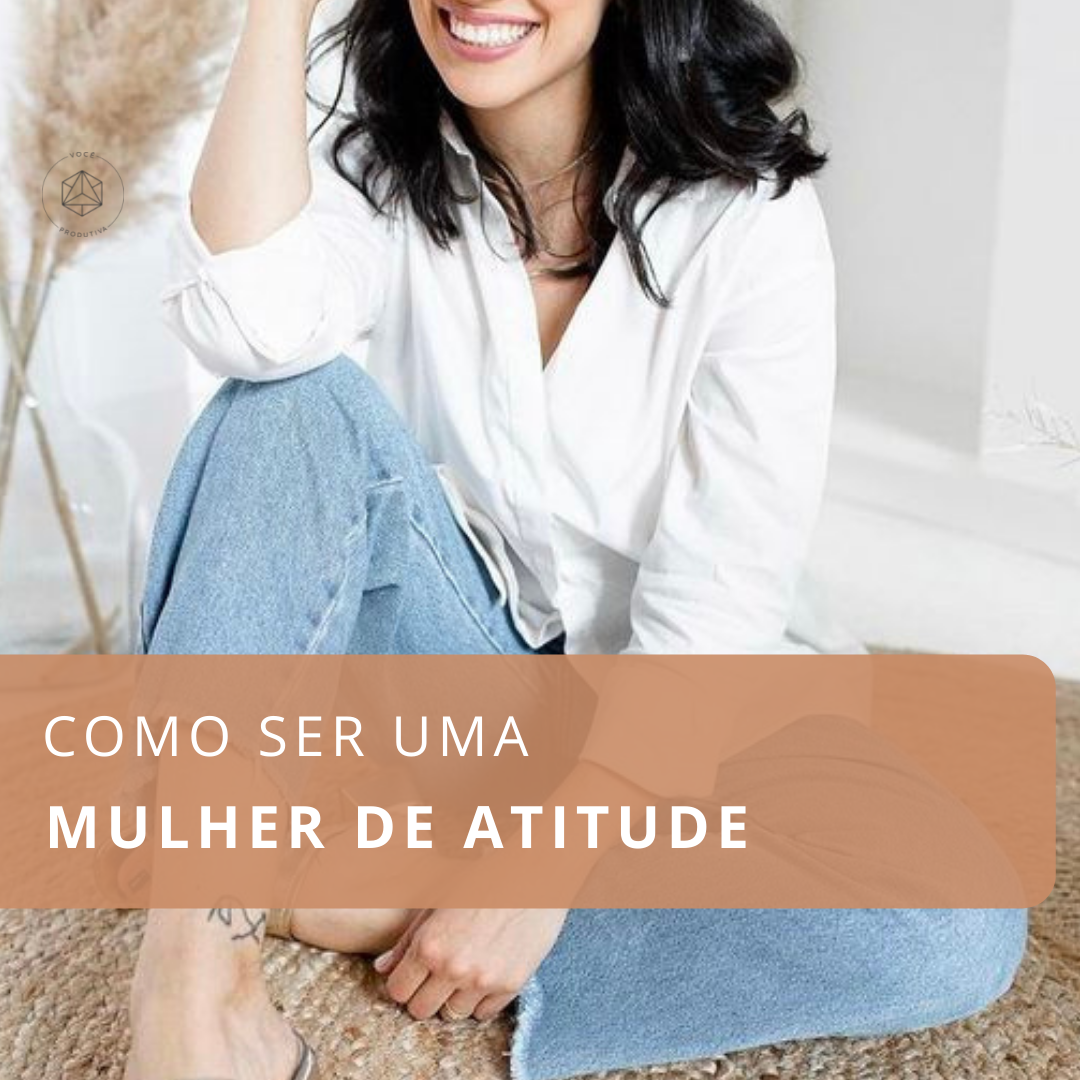 Como Ser Uma Mulher De Atitude Você Produtiva