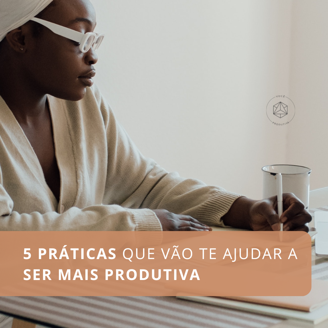  5 práticas que vão te ajudar a ser mais produtiva